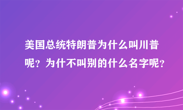 美国总统特朗普为什么叫川普呢？为什不叫别的什么名字呢？