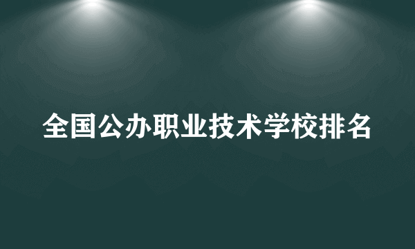 全国公办职业技术学校排名