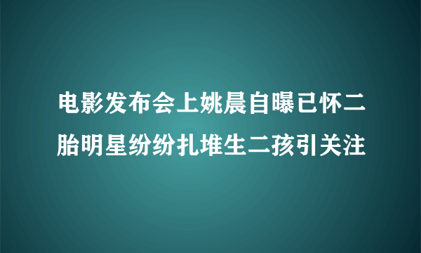 电影发布会上姚晨自曝已怀二胎明星纷纷扎堆生二孩引关注