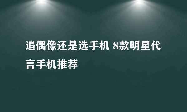 追偶像还是选手机 8款明星代言手机推荐