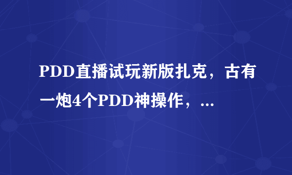 PDD直播试玩新版扎克，古有一炮4个PDD神操作，今天一Q4个PDD很绝望！你怎么看？