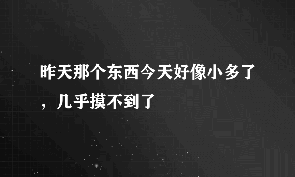 昨天那个东西今天好像小多了，几乎摸不到了