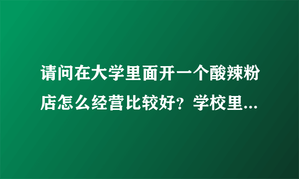 请问在大学里面开一个酸辣粉店怎么经营比较好？学校里面目前没有酸辣