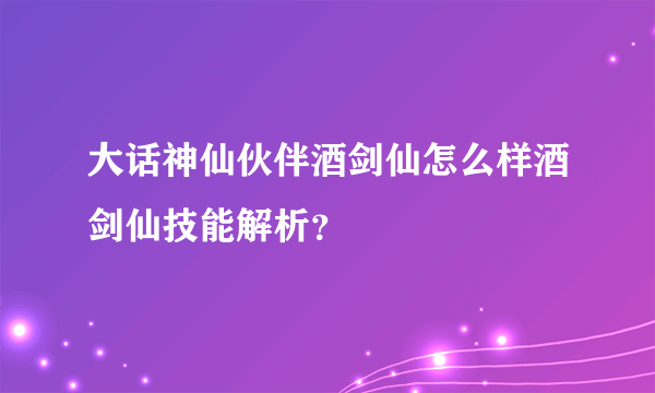 大话神仙伙伴酒剑仙怎么样酒剑仙技能解析？