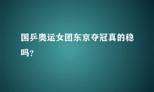 国乒奥运女团东京夺冠真的稳吗？