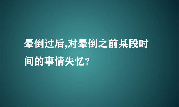 晕倒过后,对晕倒之前某段时间的事情失忆?