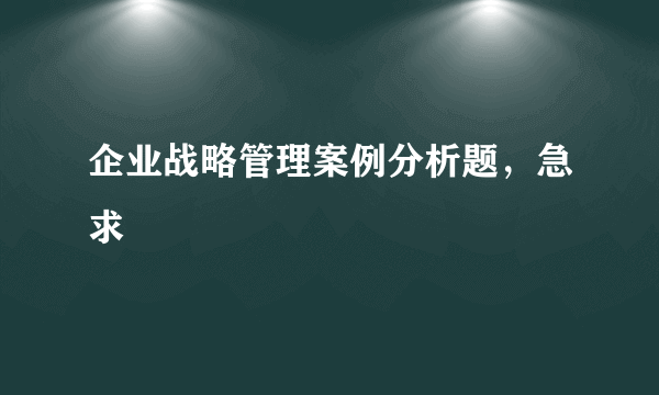 企业战略管理案例分析题，急求