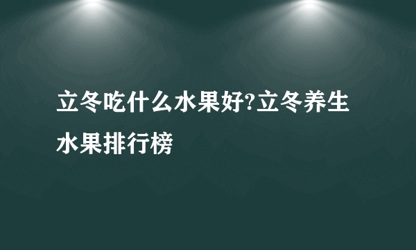 立冬吃什么水果好?立冬养生水果排行榜