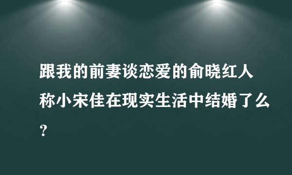 跟我的前妻谈恋爱的俞晓红人称小宋佳在现实生活中结婚了么？