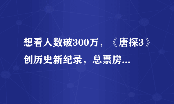 想看人数破300万，《唐探3》创历史新纪录，总票房冲50亿？