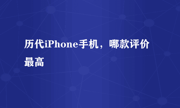 历代iPhone手机，哪款评价最高