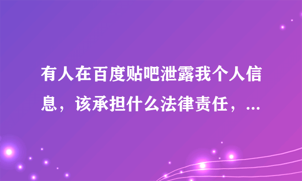 有人在百度贴吧泄露我个人信息，该承担什么法律责任，另外怎样举报和找出发帖子的用户，及其他的家庭住址