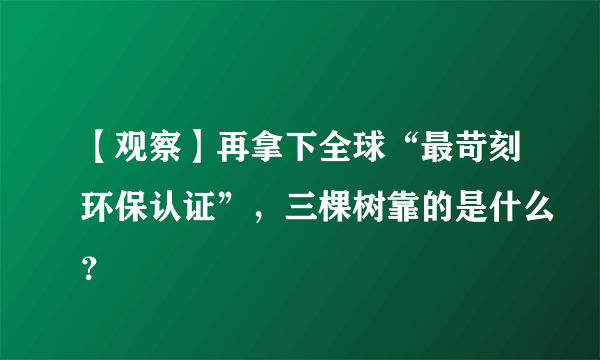 【观察】再拿下全球“最苛刻环保认证”，三棵树靠的是什么？