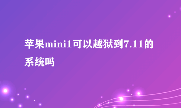 苹果mini1可以越狱到7.11的系统吗