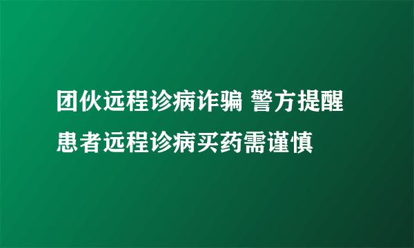 团伙远程诊病诈骗 警方提醒患者远程诊病买药需谨慎