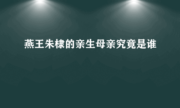 燕王朱棣的亲生母亲究竟是谁