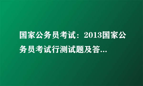 国家公务员考试：2013国家公务员考试行测试题及答案解析（精选）