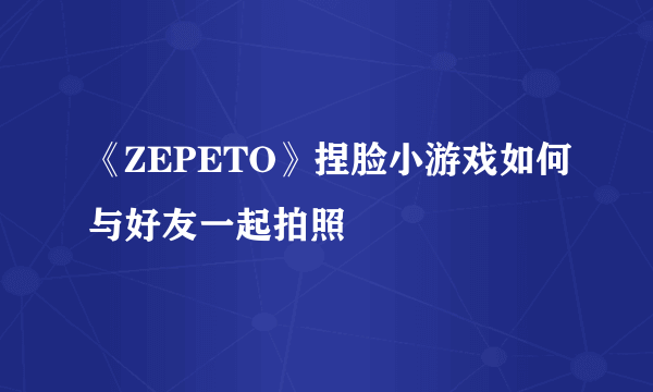 《ZEPETO》捏脸小游戏如何与好友一起拍照