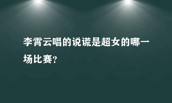 李霄云唱的说谎是超女的哪一场比赛？