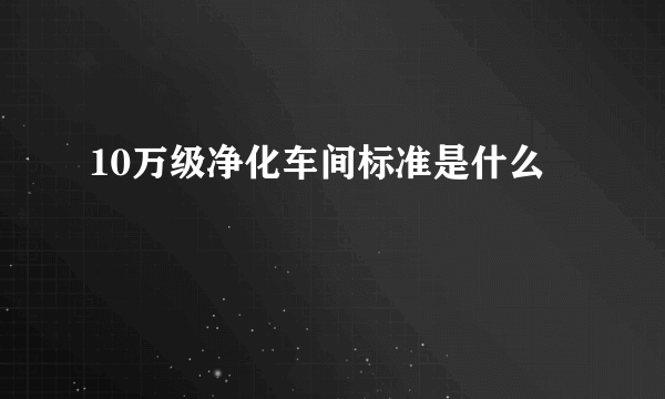 10万级净化车间标准是什么