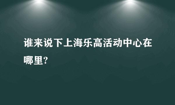 谁来说下上海乐高活动中心在哪里?