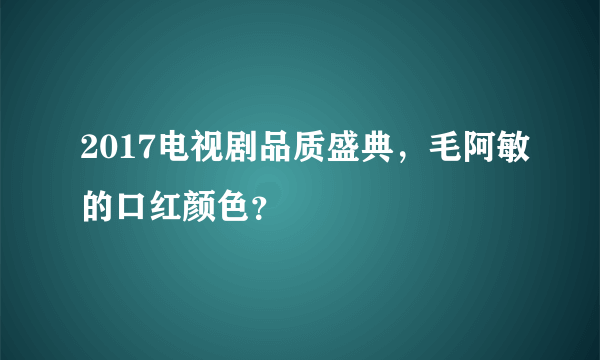 2017电视剧品质盛典，毛阿敏的口红颜色？