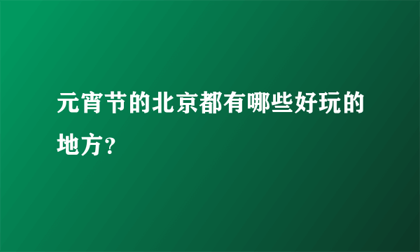 元宵节的北京都有哪些好玩的地方？