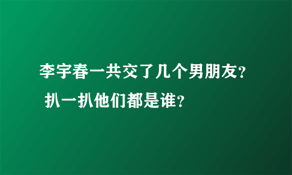 李宇春一共交了几个男朋友？ 扒一扒他们都是谁？