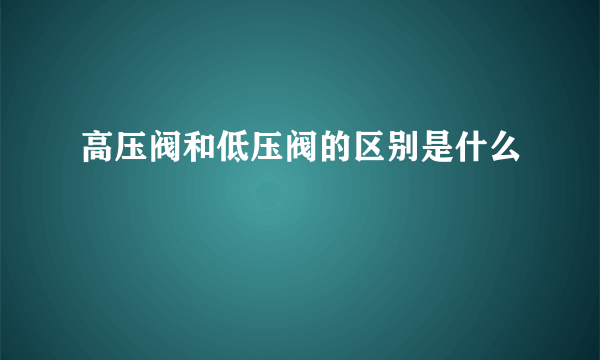 高压阀和低压阀的区别是什么