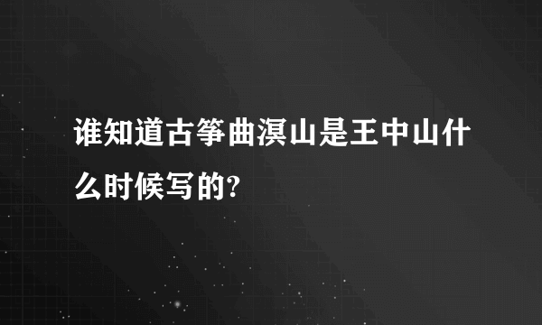 谁知道古筝曲溟山是王中山什么时候写的?