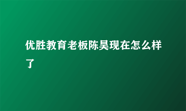 优胜教育老板陈昊现在怎么样了