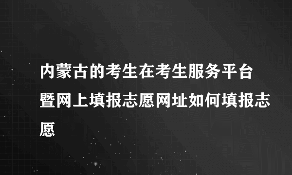 内蒙古的考生在考生服务平台暨网上填报志愿网址如何填报志愿