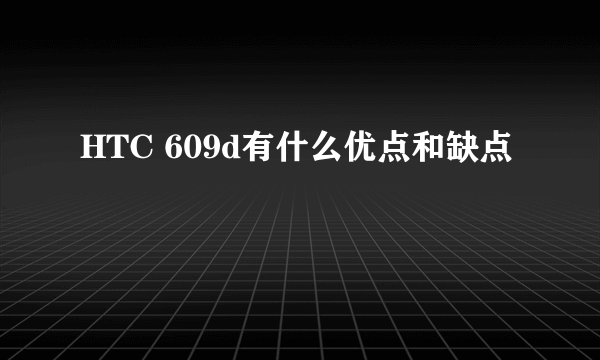 HTC 609d有什么优点和缺点