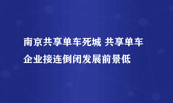 南京共享单车死城 共享单车企业接连倒闭发展前景低