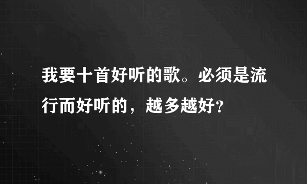 我要十首好听的歌。必须是流行而好听的，越多越好？