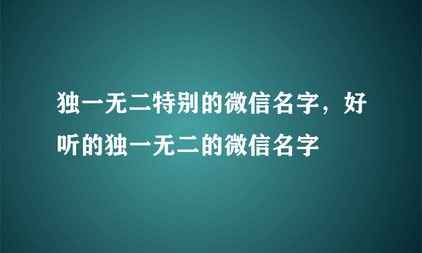 独一无二特别的微信名字，好听的独一无二的微信名字