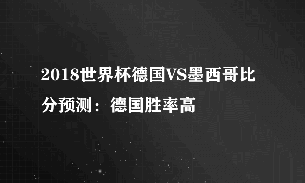 2018世界杯德国VS墨西哥比分预测：德国胜率高