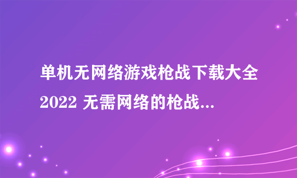 单机无网络游戏枪战下载大全2022 无需网络的枪战游戏排行榜