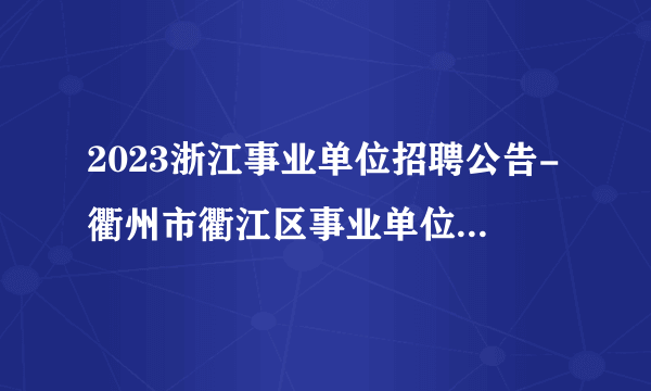 2023浙江事业单位招聘公告-衢州市衢江区事业单位招聘73人公告_统考
