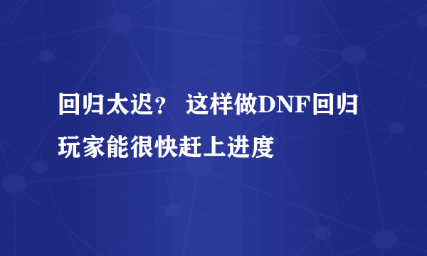 回归太迟？ 这样做DNF回归玩家能很快赶上进度