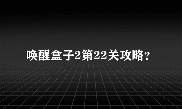 唤醒盒子2第22关攻略？