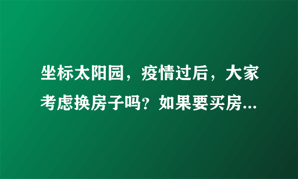 坐标太阳园，疫情过后，大家考虑换房子吗？如果要买房应该考虑哪些因素？