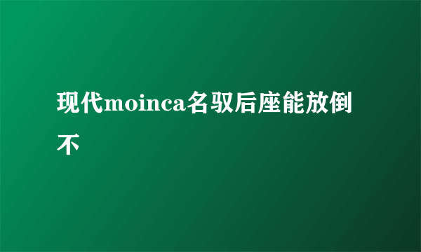 现代moinca名驭后座能放倒不