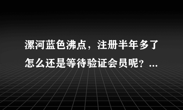 漯河蓝色沸点，注册半年多了怎么还是等待验证会员呢？如何让通过验证？