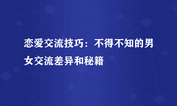 恋爱交流技巧：不得不知的男女交流差异和秘籍