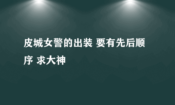 皮城女警的出装 要有先后顺序 求大神