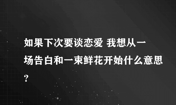 如果下次要谈恋爱 我想从一场告白和一束鲜花开始什么意思？