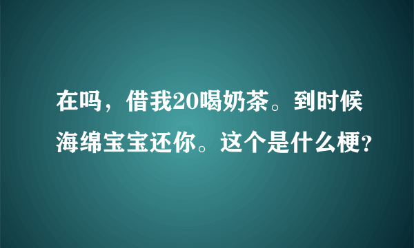 在吗，借我20喝奶茶。到时候海绵宝宝还你。这个是什么梗？