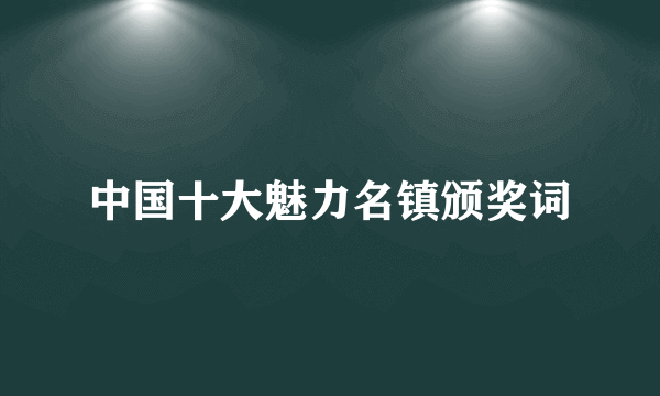 中国十大魅力名镇颁奖词