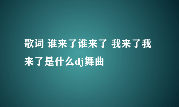 歌词 谁来了谁来了 我来了我来了是什么dj舞曲